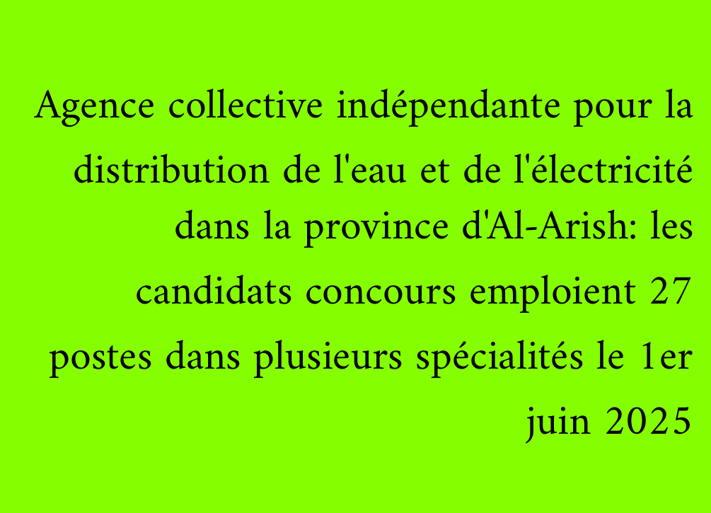 Agence collective indépendante pour la distribution de l'eau et de l'électricité dans la province d'Al-Arish: les candidats concours emploient 27 postes dans plusieurs spécialités le 1er juin 2025