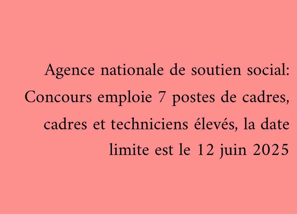 Agence nationale de soutien social: Concours emploie 7 postes de cadres, cadres et techniciens élevés, la date limite est le 12 juin 2025