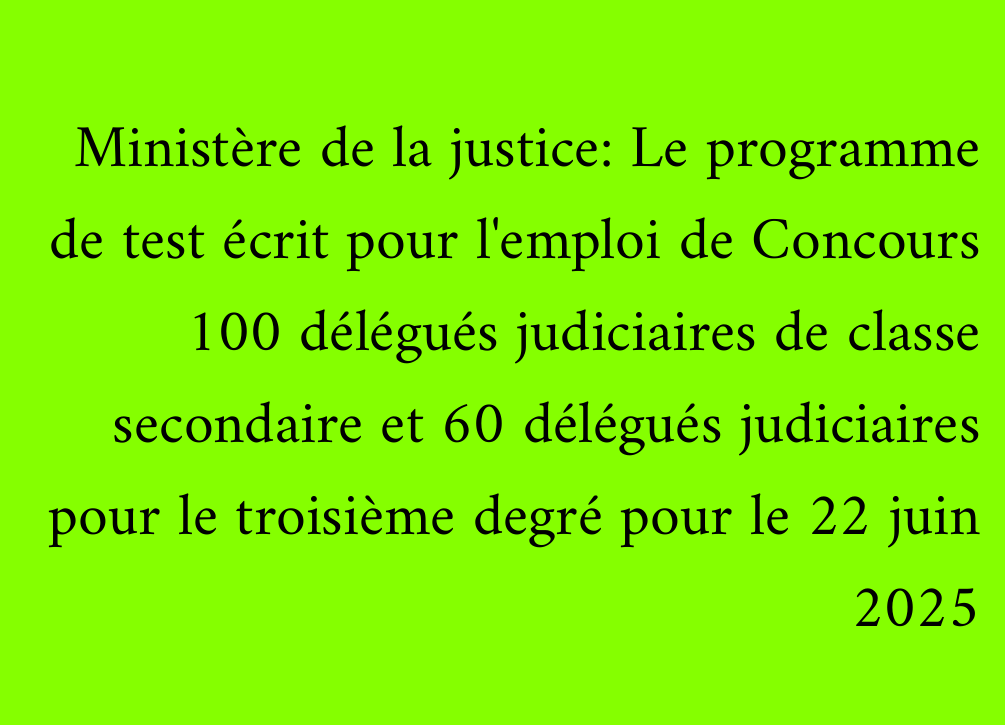 Ministère de la justice: Le programme de test écrit pour l'emploi de Concours 100 délégués judiciaires de classe secondaire et 60 délégués judiciaires pour le troisième degré pour le 22 juin 2025