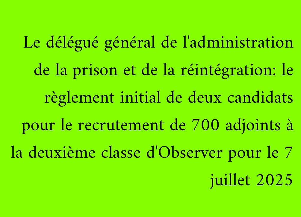 Le délégué général de l'administration de la prison et de la réintégration: le règlement initial de deux candidats pour le recrutement de 700 adjoints à la deuxième classe d'Observer pour le 7 juillet 2025