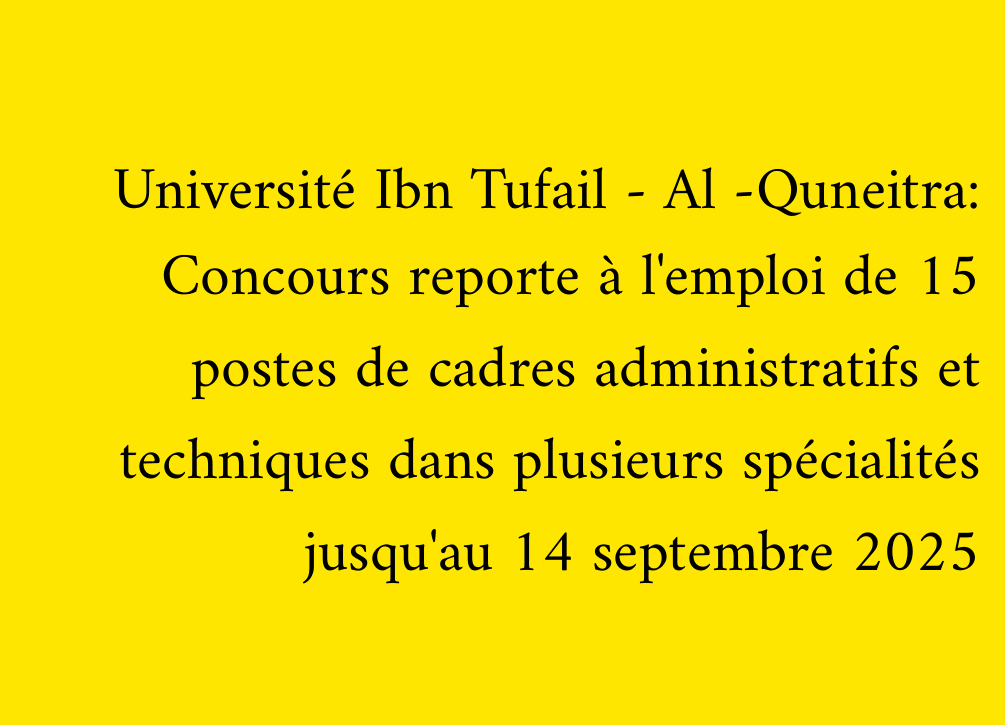 Université Ibn Tufail - Al -Quneitra: Concours reporte à l'emploi de 15 postes de cadres administratifs et techniques dans plusieurs spécialités jusqu'au 14 septembre 2025