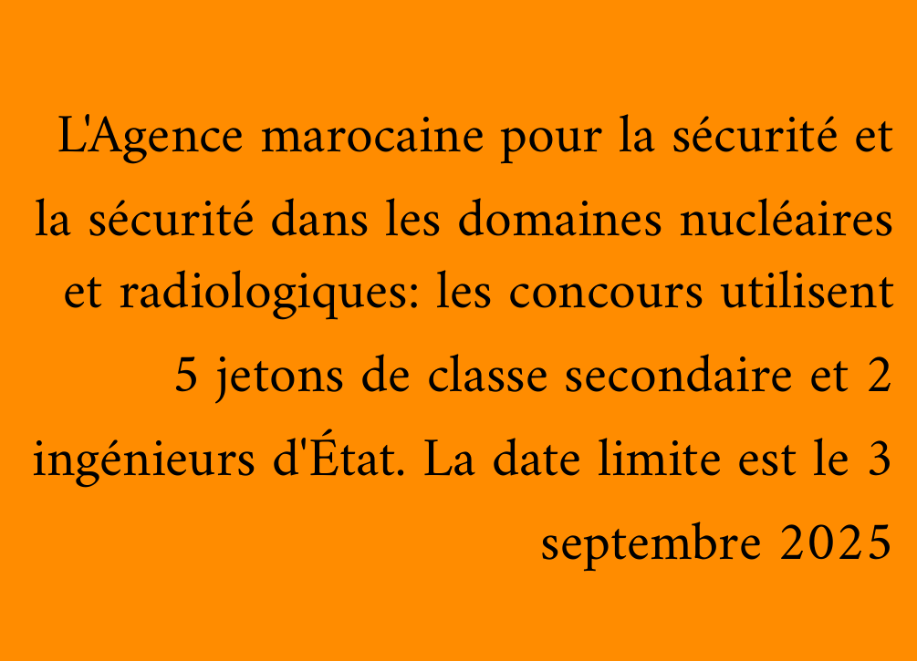 L'Agence marocaine pour la sécurité et la sécurité dans les domaines nucléaires et radiologiques: les concours utilisent 5 jetons de classe secondaire et 2 ingénieurs d'État. La date limite est le 3 septembre 2025